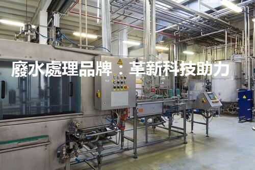 廢水處理品牌：革新科技助力環(huán)境保護(hù)，你知道它的秘密嗎？